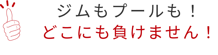 ジムもプールも！ どこにも負けません！