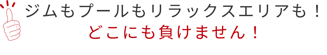 ジムもプールもリラックスエリアも！ どこにも負けません！